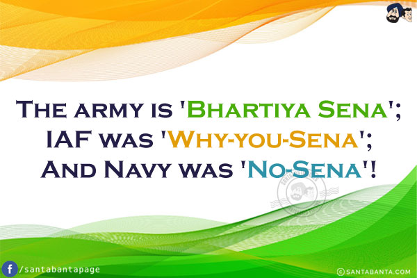 The army is 'Bhartiya Sena';<br/>
IAF was 'Why-you-Sena';<br/>
And Navy was 'No-Sena'!