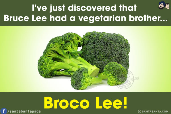 I've just discovered that Bruce Lee had a vegetarian brother...<br/>
Broco Lee!