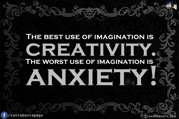 The best use of imagination is creativity. The worst use of imagination is anxiety!