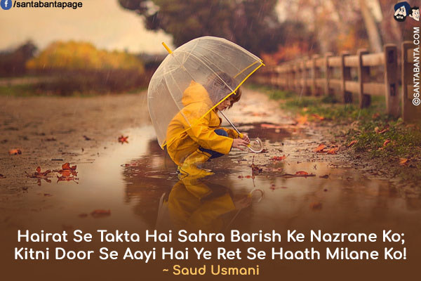 Hairat Se Takta Hai Sahra Barish Ke Nazrane Ko;<br />
Kitni Door Se Aayi Hai Ye Ret Se Haath Milane Ko!<br />