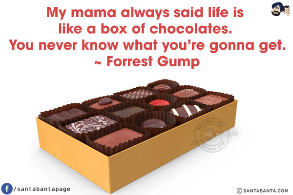 My mama always said life is like a box of chocolates. You never know what you're gonna get.
