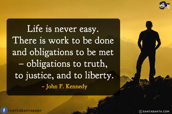 Life is never easy. There is work to be done and obligations to be met - obligations to truth, to justice, and to liberty.