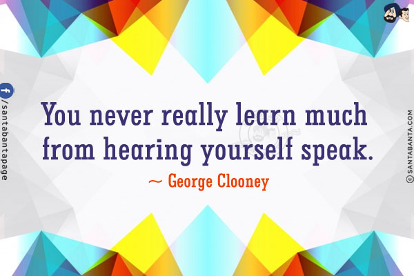 You never really learn much from hearing yourself speak.