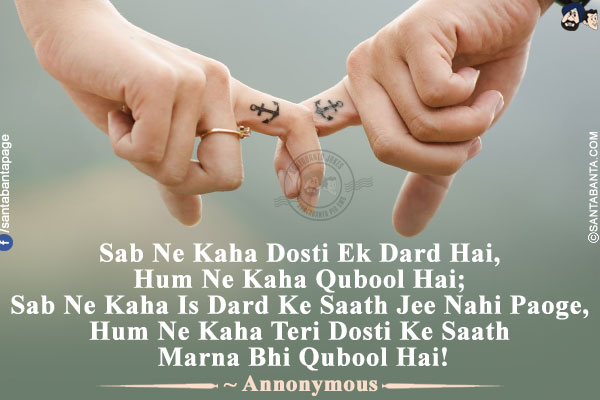 Sab Ne Kaha Dosti Ek Dard Hai,<br />
Hum Ne Kaha Qubool Hai;<br />
Sab Ne Kaha Is Dard Ke Saath Jee Nahi Paoge,<br />
Hum Ne Kaha Teri Dosti Ke Saath Marna Bhi Qubool Hai!<br />
