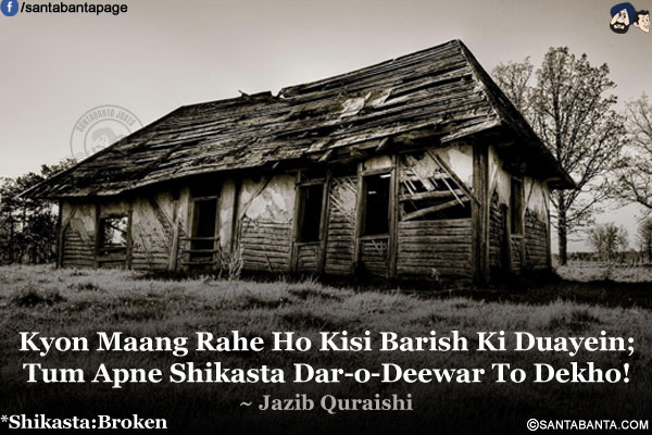 Kyon Maang Rahe Ho Kisi Barish Ki Duayein;<br />
Tum Apne Shikasta Dar-o-Deewar To Dekho!<br /><br />
* Shikasta:Broken