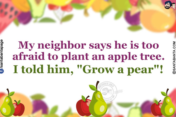 My neighbor says he is too afraid to plant an apple tree.<br/>
I told him, `Grow a pear`!