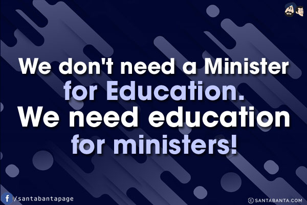 We don't need a Minister for Education.<br/>
We need education for ministers!