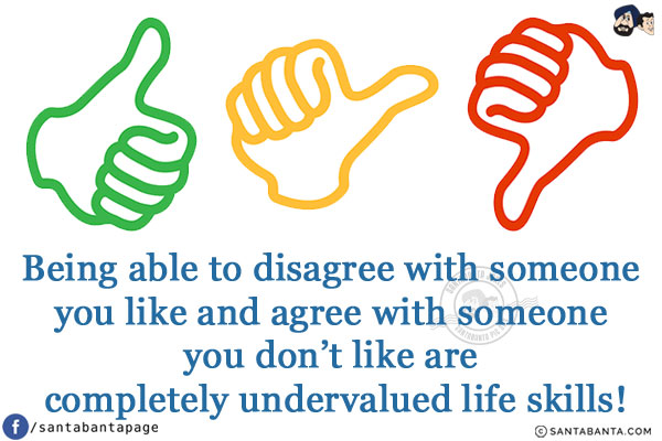 Being able to disagree with someone you like and agree with someone you don't like are completely undervalued life skills!