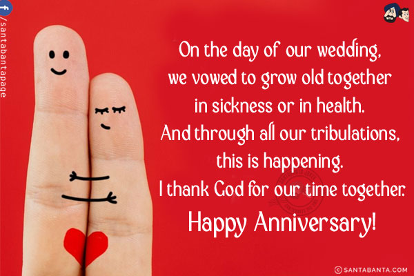 On the day of our wedding, we vowed to grow old together in sickness or in health. And through all our tribulations, this is happening. I thank God for our time together.<br/>
Happy Anniversary!