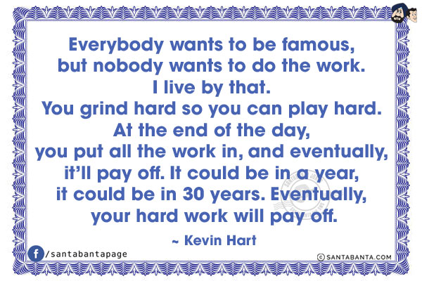 Everybody wants to be famous, but nobody wants to do the work. I live by that. You grind hard so you can play hard. At the end of the day, you put all the work in, and eventually, it'll pay off. It could be in a year, it could be in 30 years. Eventually, your hard work will pay off.
