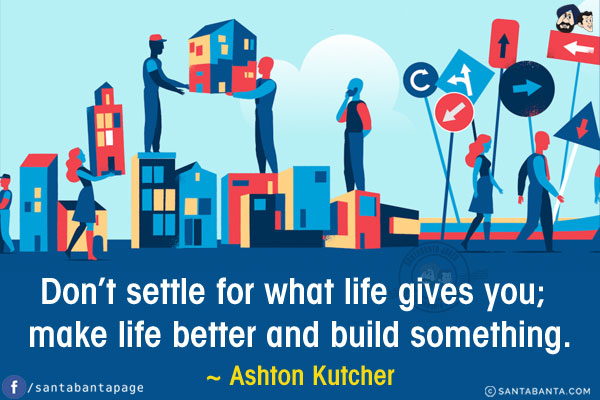 Don't settle for what life gives you; make life better and build something.
