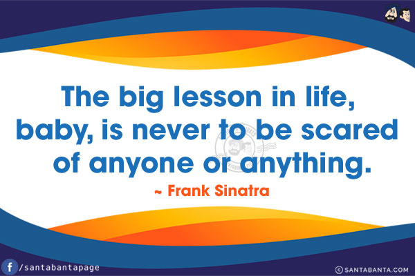 The big lesson in life, baby, is never to be scared of anyone or anything.
