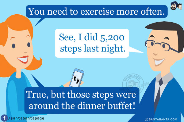 Wife: You need to exercise more often.<br/>
Me showing fitness app on phone: See, I did 5,200 steps last night.<br/>
Wife: True, but those steps were around the dinner buffet!