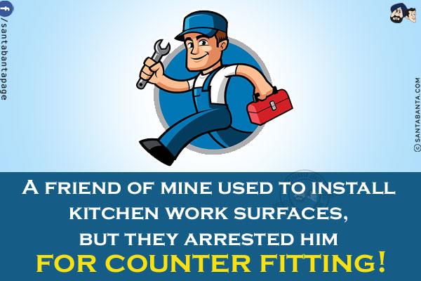 A friend of mine used to install kitchen work surfaces, but they arrested him for counter fitting!