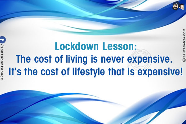 Lockdown Lesson:<br/>
The cost of living is never expensive. It's the cost of lifestyle that is expensive!