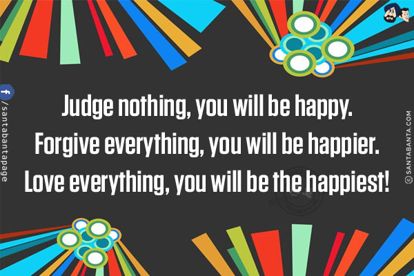 Judge nothing, you will be happy.<br/>
Forgive everything, you will be happier.<br/>
Love everything, you will be the happiest!