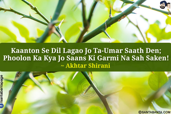 Kaanton Se Dil Lagao Jo Ta-Umar Saath Den;<br />
Phoolon Ka Kya Jo Saans Ki Garmi Na Sah Saken!<br />