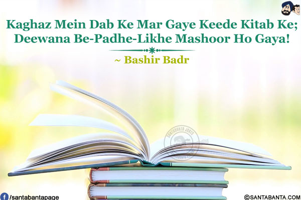 Kaghaz Mein Dab Ke Mar Gaye Keede Kitab Ke;<br />
Deewana Be-Padhe-Likhe Mashoor Ho Gaya!<br />