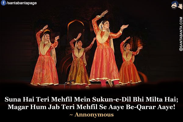 Suna Hai Teri Mehfil Mein Sukun-e-Dil Bhi Milta Hai;<br />
Magar Hum Jab Teri Mehfil Se Aaye Be-Qarar Aaye!<br />