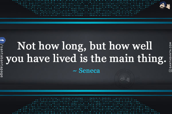 Not how long, but how well you have lived is the main thing.
