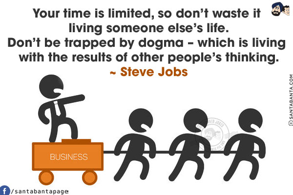 Your time is limited, so don't waste it living someone else's life.
Don't be trapped by dogma - which is living with the results of other people's thinking.
