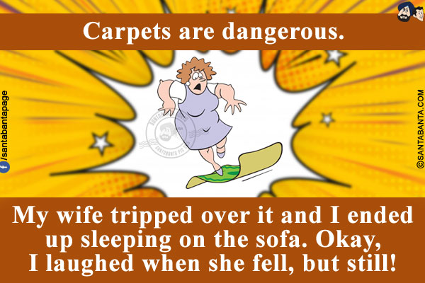 Carpets are dangerous. My wife tripped over it and I ended up sleeping on the sofa.<br/>
Okay, I laughed when she fell, but still!