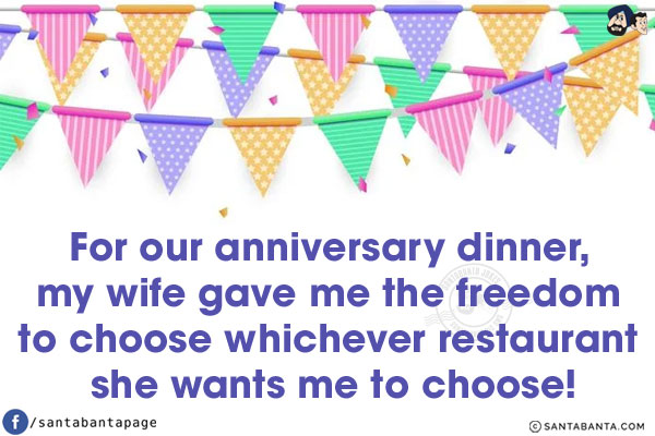 For our anniversary dinner, my wife gave me the freedom to choose whichever restaurant she wants me to choose!