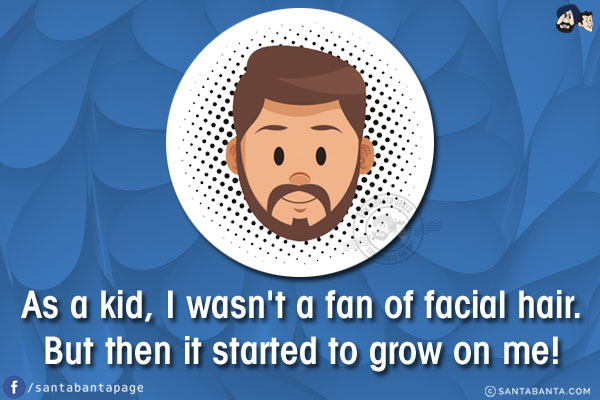 As a kid, I wasn't a fan of facial hair.<br/>
But then it started to grow on me!