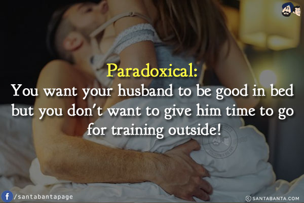 Paradoxical:<br/>
You want your husband to be good in bed but you don't want to give him time to go for training outside!