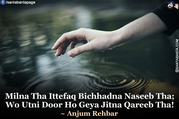 Milna Tha Ittefaq Bichhadna Naseeb Tha;<br />
Wo Utni Door Ho Geya Jitna Qareeb Tha!<br />