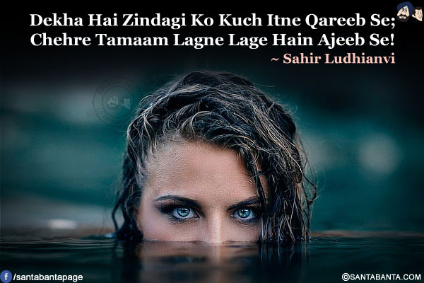 Dekha Hai Zindagi Ko Kuch Itne Qareeb Se;<br />
Chehre Tamaam Lagne Lage Hain Ajeeb Se!<br />