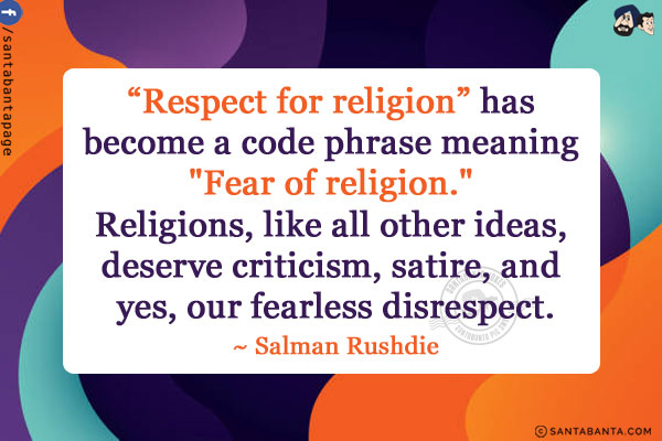 Respect for religion` has become a code phrase meaning `Fear of religion.` religions, like all other ideas, deserve criticism, satire, and yes, our fearless disrespect.
