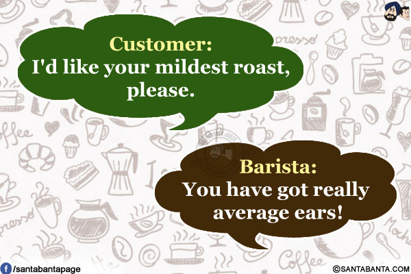 Customer: I'd like your mildest roast, please.<br/>
Barista: You have got really average ears!