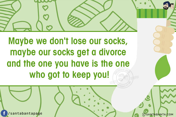 Maybe we don't lose our socks, maybe our socks get a divorce and the one you have is the one who got to keep you!