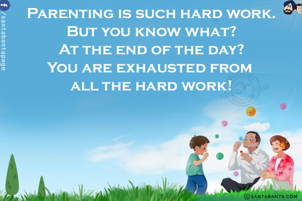 Parenting is such hard work.<br/>
But you know what? At the end of the day?<br/>
You are exhausted from all the hard work!