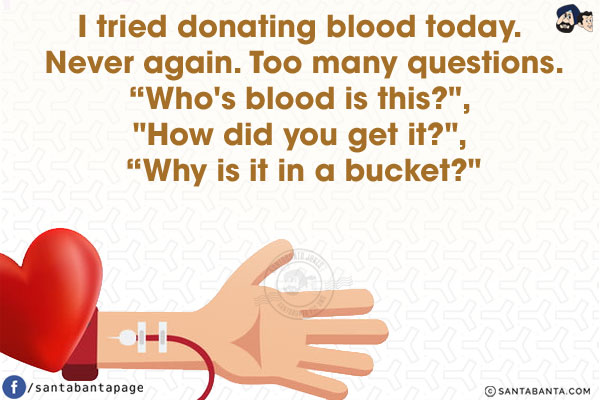 I tried donating blood today. Never again. Too many questions.<br/>
`Who's blood is this?`, `How did you get it?`, `Why is it in a bucket?`