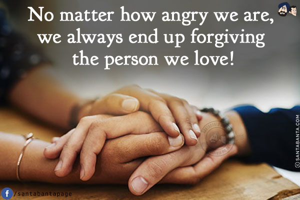 No matter how angry we are, we always end up forgiving the person we love!