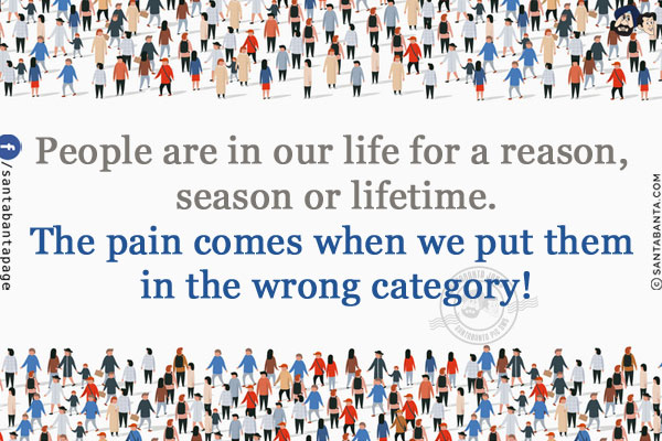 People are in our life for a reason, season or lifetime.<br/>
The pain comes when we put them in the wrong category!