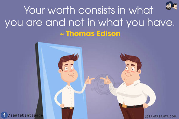 Your worth consists in what you are and not in what you have.
