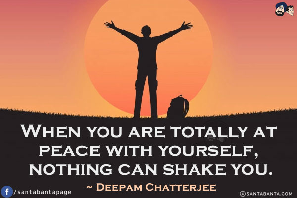 When you are totally at peace with yourself, nothing can shake you.
