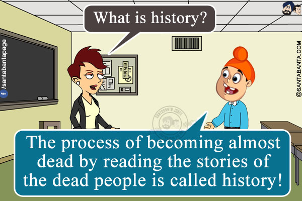 Teacher: What is history?<br />
Pappu: The process of becoming almost dead by reading the stories of the dead people is called history!
