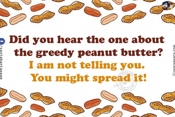 Did you hear the one about the greedy peanut butter?<br />
I am not telling you. You might spread it!
