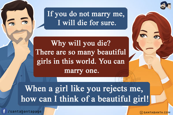 Boy: If you do not marry me, I will die for sure.<br />
Girl: Why will you die?<br /> There are so many beautiful girls in this world. You can marry one.<br />
Boy: When a girl like you rejects me,<br /> how can I think of a beautiful girl!
