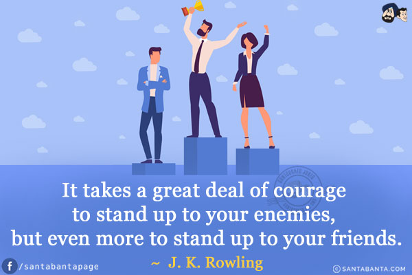 It takes a great deal of courage to stand up to your enemies, but even more to stand up to your friends.
