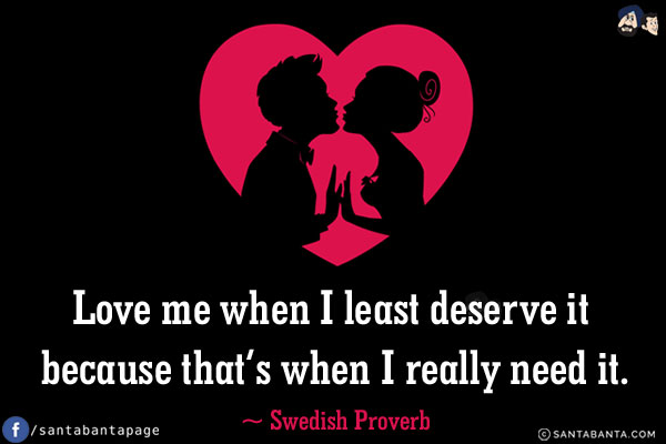 Love me when I least deserve it because that's when I really need it.
