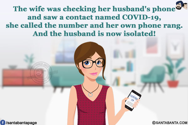 The wife was checking her husband's phone and saw a contact named COVID-19, she called the number and her own phone rang.<br/>
And the husband is now isolated!