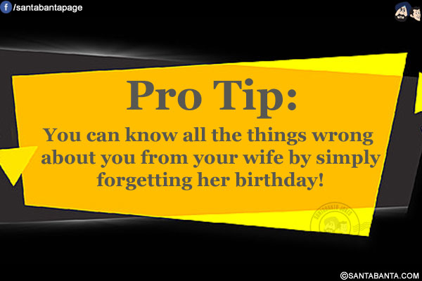 Pro Tip:<br/>
You can know all the things wrong about you from your wife by simply forgetting her birthday!