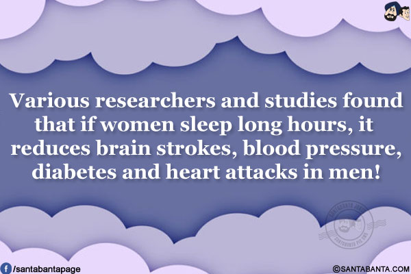 Various researchers and studies found that if women sleep long hours, it reduces brain strokes, blood pressure, diabetes and heart attacks in men!