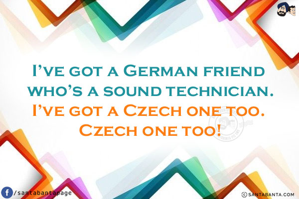 I've got a German friend who's a sound technician.<br/>
I've got a Czech one too. Czech one too!