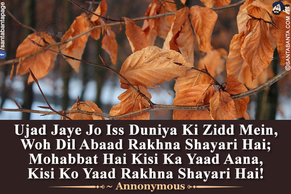 Ujad Jaye Jo Iss Duniya Ki Zidd Mein,<br />
Woh Dil Abaad Rakhna Shayari Hai;<br />
Mohabbat Hai Kisi Ka Yaad Aana,<br />
Kisi Ko Yaad Rakhna Shayari Hai!<br />